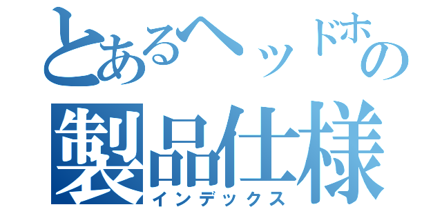 とあるヘッドホンの製品仕様書（インデックス）