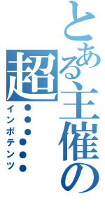 とある主催の超……（インポテンツ）