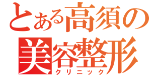 とある高須の美容整形外科（クリニック）