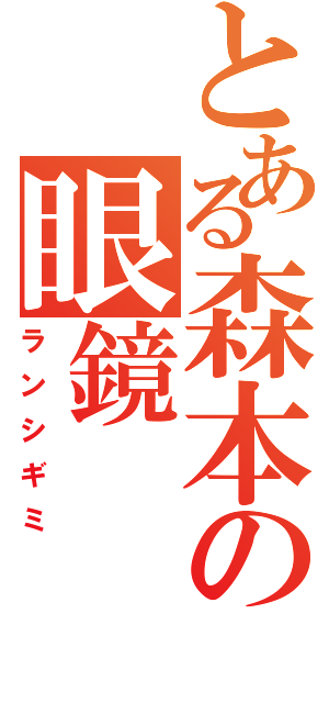 とある森本の眼鏡（ランシギミ）