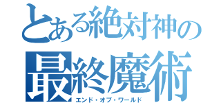 とある絶対神の最終魔術（エンド・オブ・ワールド）