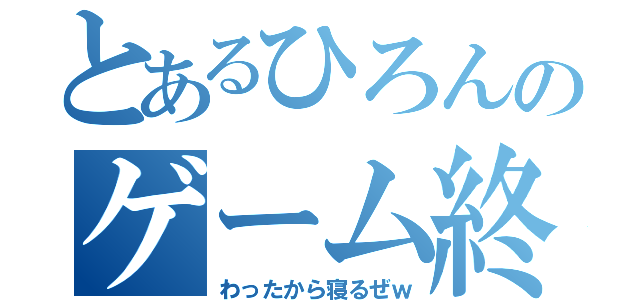 とあるひろんのゲーム終わったから寝るぜｗ（わったから寝るぜｗ）