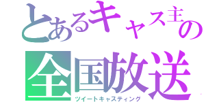 とあるキャス主の全国放送（ツイートキャスティング）