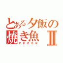 とある夕飯の焼き魚Ⅱ（やきざかな）