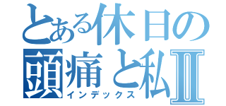 とある休日の頭痛と私Ⅱ（インデックス）