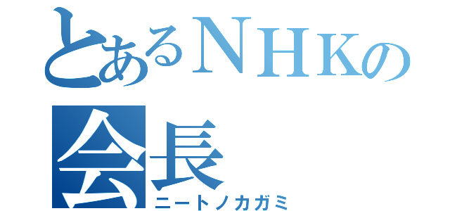 とあるＮＨＫの会長（ニートノカガミ）