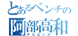 とあるベンチの阿部高和（やらないか）