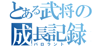 とある武将の成長記録（バロラント）