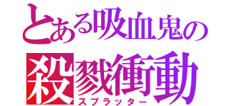 とある吸血鬼の殺戮衝動（スプラッター）