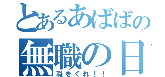 とあるあばばの無職の日々（職をくれ！！）