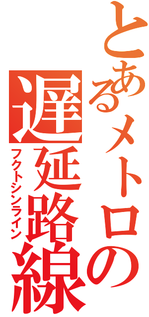 とあるメトロの遅延路線（フクトシンライン）