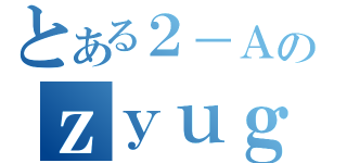 とある２－Ａのｚｙｕｇｙｏｕｂｏｕｇａｉ （）