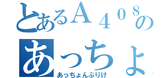 とあるＡ４０８のあっちょんぶりけ（あっちょんぶりけ）