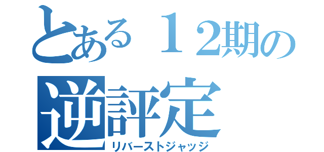 とある１２期の逆評定（リバーストジャッジ）