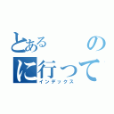 とあるのに行ってきた（インデックス）