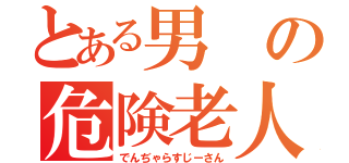 とある男の危険老人（でんぢゃらすじーさん）