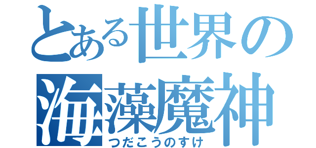 とある世界の海藻魔神（つだこうのすけ）