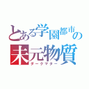 とある学園都市の未元物質（ダークマター）