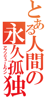 とある人間の永久孤独（アブソリュートワン）