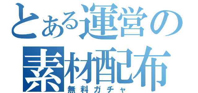 とある運営の素材配布（無料ガチャ）