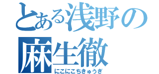 とある浅野の麻生徹（にこにこちきゅうぎ）