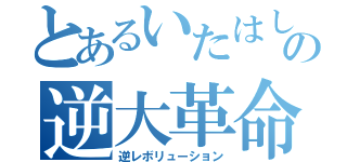 とあるいたはしの逆大革命（逆レボリューション）