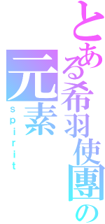 とある希羽使團の元素（ｓｐｉｒｉｔ）