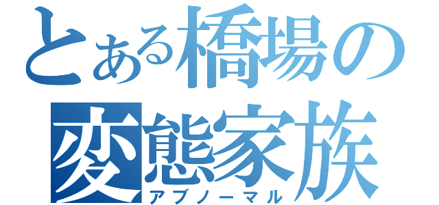 とある橋場の変態家族（アブノーマル）