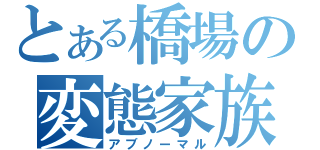 とある橋場の変態家族（アブノーマル）