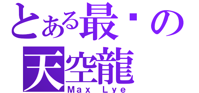 とある最亲の天空龍（Ｍａｘ Ｌｙｅ）