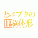 とあるブタの肥満体形（飛永大喜）