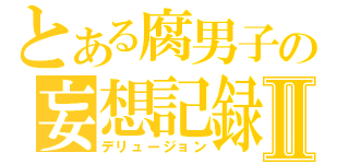 とある腐男子の妄想記録Ⅱ（デリュージョン）