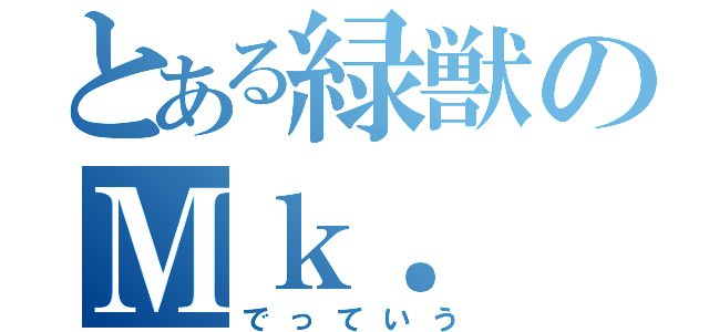 とある緑獣のＭｋ．（でっていう）