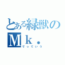 とある緑獣のＭｋ．（でっていう）