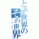 とある世界のその世界（ザ・ワールド）