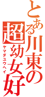 とある川東の超幼女好き（ヤマダユウヘイ）