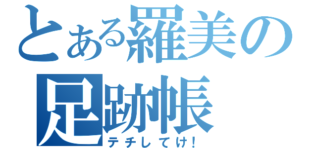 とある羅美の足跡帳（テチしてけ！）