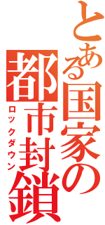 とある国家の都市封鎖（ロックダウン）