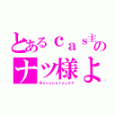 とあるｃａｓ主    のナツ様よ（＠ｙｕｕｎａｔｓｕ２４）