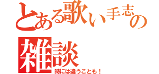 とある歌い手志望の雑談（時には違うことも！）