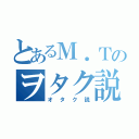 とあるＭ．Ｔのヲタク説（オタク説）