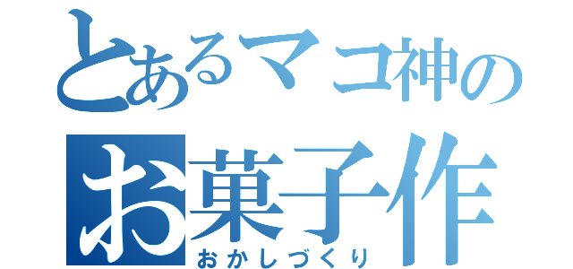 とあるマコ神のお菓子作り（おかしづくり）