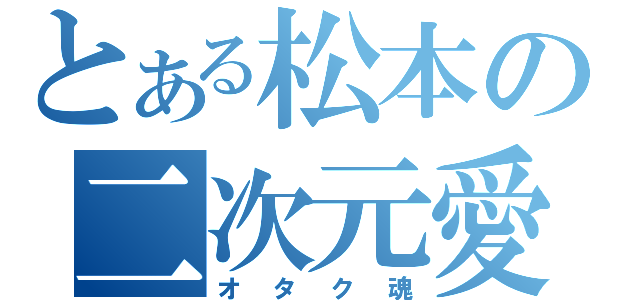 とある松本の二次元愛（オタク魂）