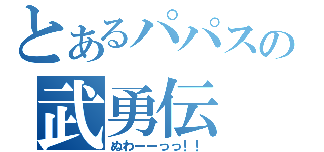 とあるパパスの武勇伝（ぬわーーっっ！！）