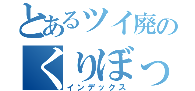 とあるツイ廃のくりぼっ（インデックス）