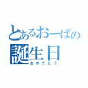 とあるおーばの誕生日（おめでとう）