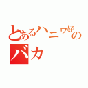 とあるハニワ好きのバカ（）