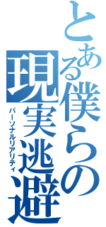 とある僕らの現実逃避（パーソナルリアリティ）