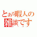 とある暇人の雑談です（トーク）