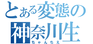 とある変態の神奈川生（ちゃんちえ）